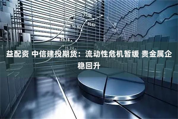 益配资 中信建投期货：流动性危机暂缓 贵金属企稳回升