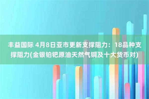 丰益国际 4月8日亚市更新支撑阻力：18品种支撑阻力(金银铂钯原油天然气铜及十大货币对)