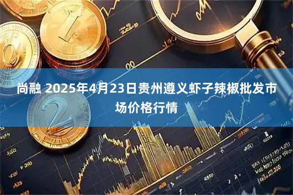 尚融 2025年4月23日贵州遵义虾子辣椒批发市场价格行情