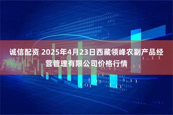 诚信配资 2025年4月23日西藏领峰农副产品经营管理有限公司价格行情