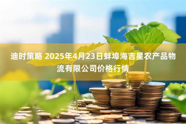 迪时策略 2025年4月23日蚌埠海吉星农产品物流有限公司价格行情