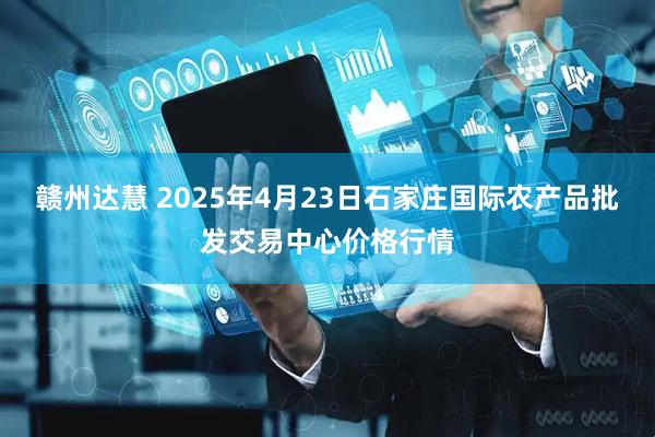赣州达慧 2025年4月23日石家庄国际农产品批发交易中心价格行情