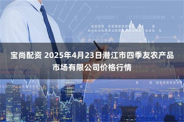 宝尚配资 2025年4月23日潜江市四季友农产品市场有限公司价格行情