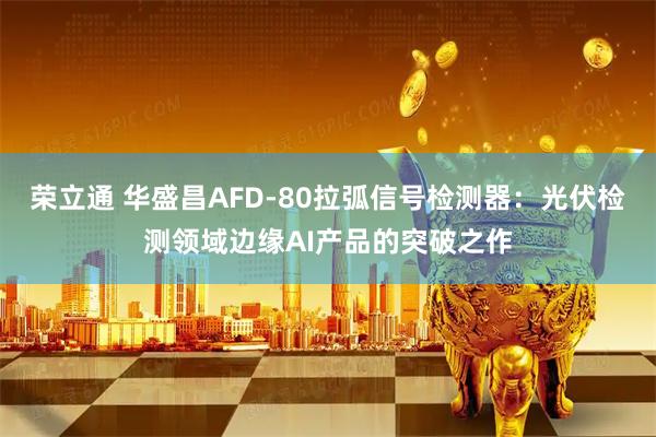 荣立通 华盛昌AFD-80拉弧信号检测器：光伏检测领域边缘AI产品的突破之作