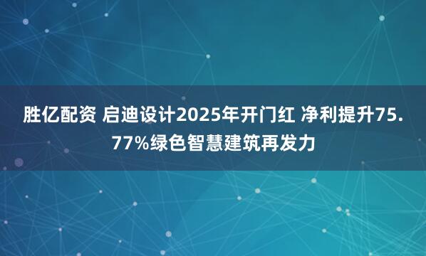 胜亿配资 启迪设计2025年开门红 净利提升75.77%绿色智慧建筑再发力