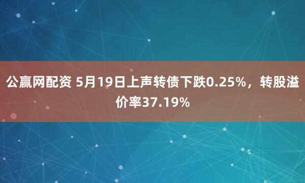 公赢网配资 5月19日上声转债下跌0.25%，转股溢价率37.19%