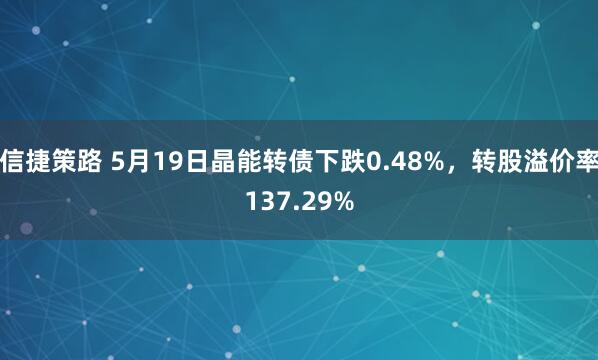 信捷策路 5月19日晶能转债下跌0.48%，转股溢价率137.29%