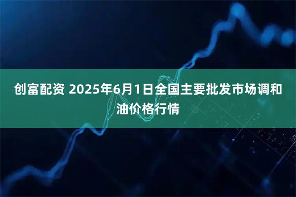 创富配资 2025年6月1日全国主要批发市场调和油价格行情