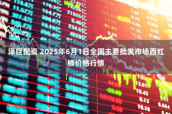 泽巨配资 2025年6月1日全国主要批发市场西红柿价格行情