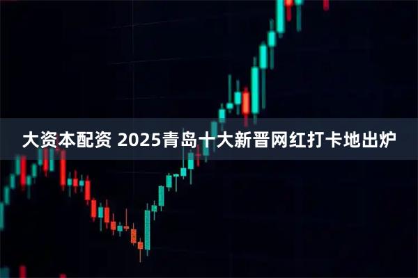 大资本配资 2025青岛十大新晋网红打卡地出炉