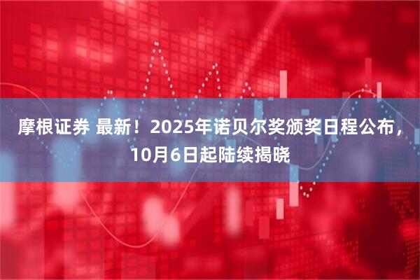 摩根证券 最新！2025年诺贝尔奖颁奖日程公布，10月6日起陆续揭晓
