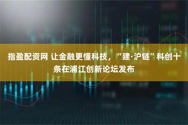 指盈配资网 让金融更懂科技，“建·沪链”科创十条在浦江创新论坛发布