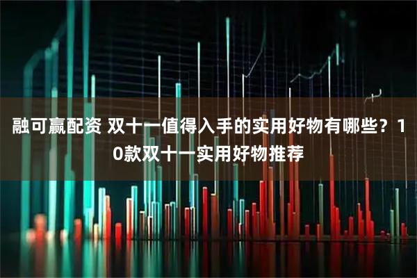 融可赢配资 双十一值得入手的实用好物有哪些？10款双十一实用好物推荐
