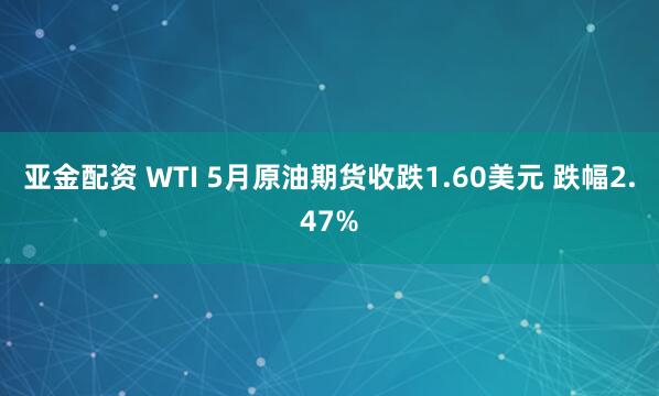 亚金配资 WTI 5月原油期货收跌1.60美元 跌幅2.47%