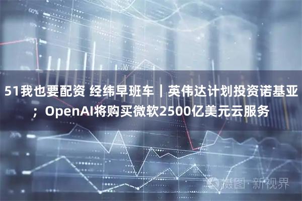 51我也要配资 经纬早班车｜英伟达计划投资诺基亚；OpenAI将购买微软2500亿美元云服务