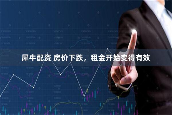 犀牛配资 房价下跌，租金开始变得有效