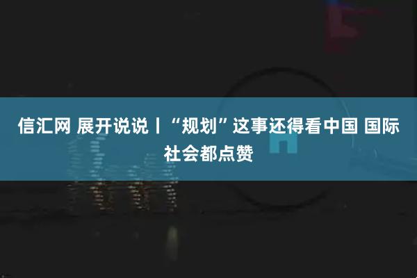 信汇网 展开说说丨“规划”这事还得看中国 国际社会都点赞
