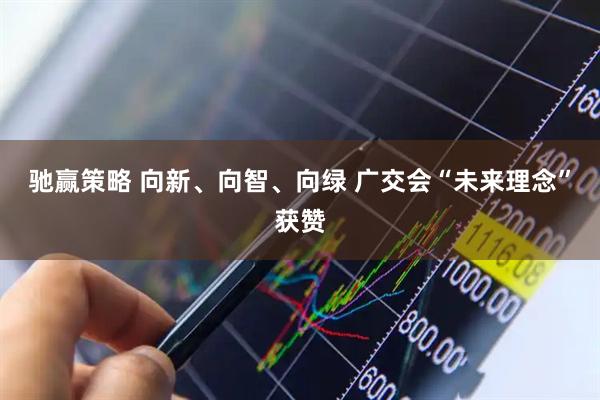 驰赢策略 向新、向智、向绿 广交会“未来理念”获赞