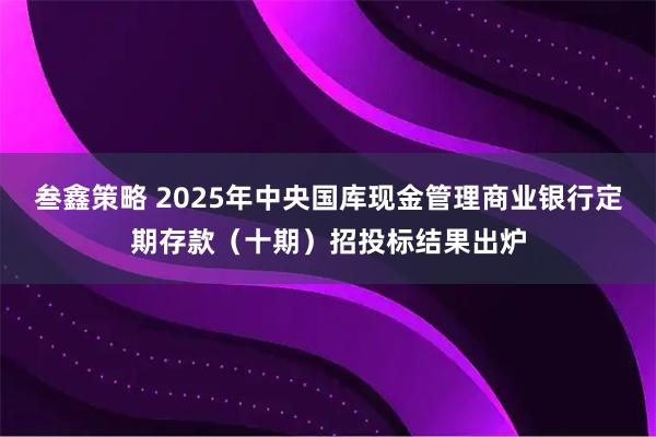 叁鑫策略 2025年中央国库现金管理商业银行定期存款（十期）招投标结果出炉