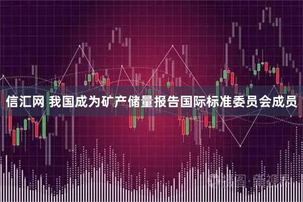 信汇网 我国成为矿产储量报告国际标准委员会成员