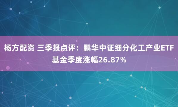 杨方配资 三季报点评:鹏华中证细分化工产业ETF基金季度涨幅26.87%