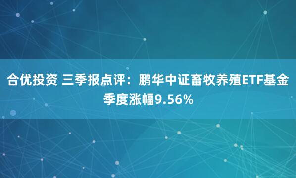 合优投资 三季报点评:鹏华中证畜牧养殖ETF基金季度涨幅9.56%