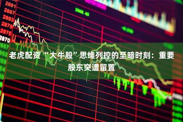 老虎配资 “大牛股”思维列控的至暗时刻:重要股东突遭留置