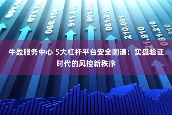 牛盈服务中心 5大杠杆平台安全图谱：实盘验证时代的风控新秩序