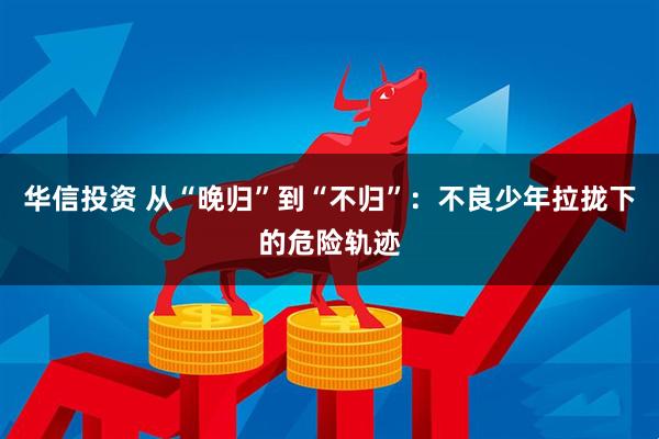 华信投资 从“晚归”到“不归”:不良少年拉拢下的危险轨迹