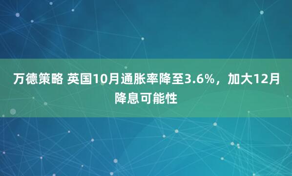 万德策略 英国10月通胀率降至3.6%,加大12月降息可能性