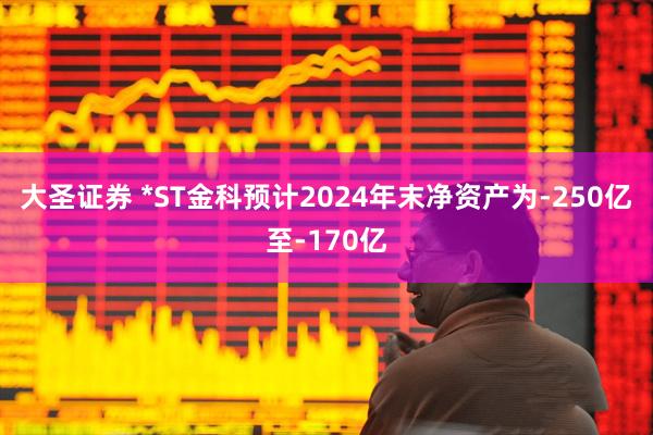 大圣证券 *ST金科预计2024年末净资产为-250亿至-170亿