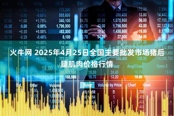 火牛网 2025年4月25日全国主要批发市场猪后腿肌肉价格行情