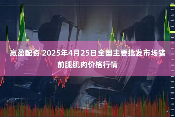 赢盈配资 2025年4月25日全国主要批发市场猪前腿肌肉价格行情