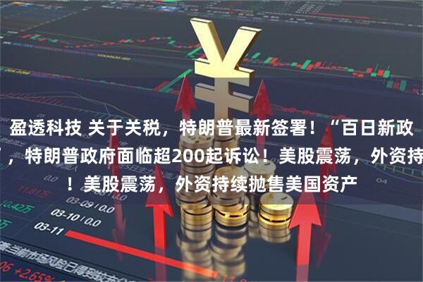 盈透科技 关于关税，特朗普最新签署！“百日新政”成“百日乱局”，特朗普政府面临超200起诉讼！美股震荡，外资持续抛售美国资产