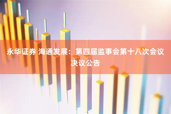 永华证券 海通发展：第四届监事会第十八次会议决议公告