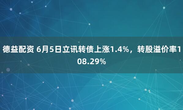 德益配资 6月5日立讯转债上涨1.4%，转股溢价率108.29%