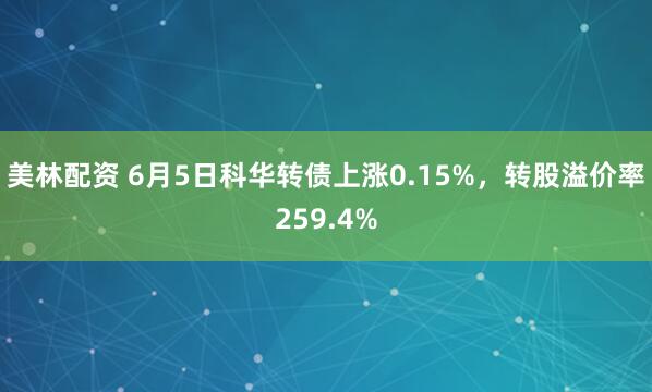 美林配资 6月5日科华转债上涨0.15%,转股溢价率259.4%