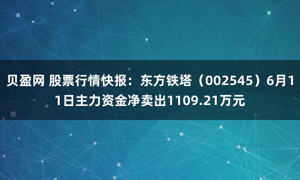 贝盈网 股票行情快报：东方铁塔（002545）6月11日主力资金净卖出1109.21万元
