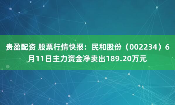 贵盈配资 股票行情快报：民和股份（002234）6月11日主力资金净卖出189.20万元