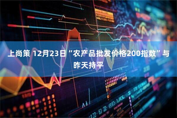 上尚策 12月23日“农产品批发价格200指数”与昨天持平