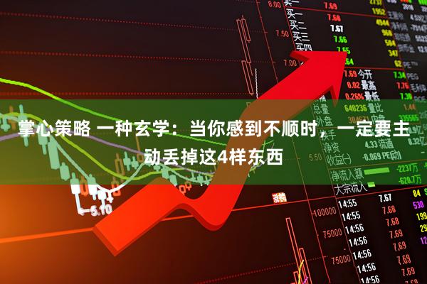 掌心策略 一种玄学：当你感到不顺时，一定要主动丢掉这4样东西