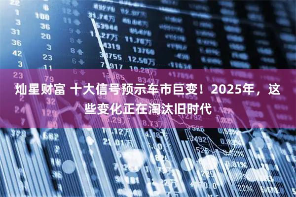 灿星财富 十大信号预示车市巨变!2025年,这些变化正在淘汰旧时代