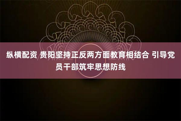 纵横配资 贵阳坚持正反两方面教育相结合 引导党员干部筑牢思想防线
