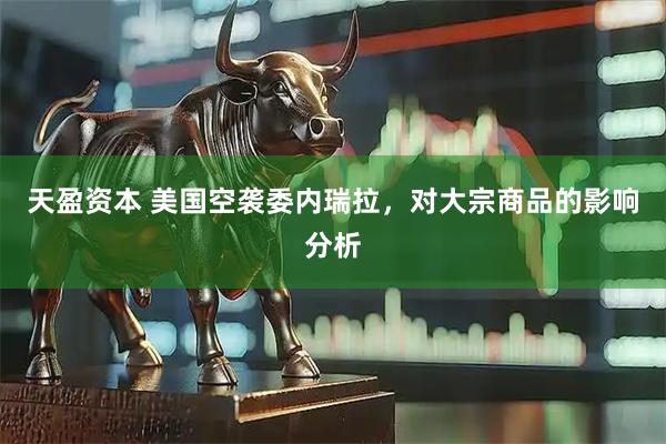 天盈资本 美国空袭委内瑞拉，对大宗商品的影响分析