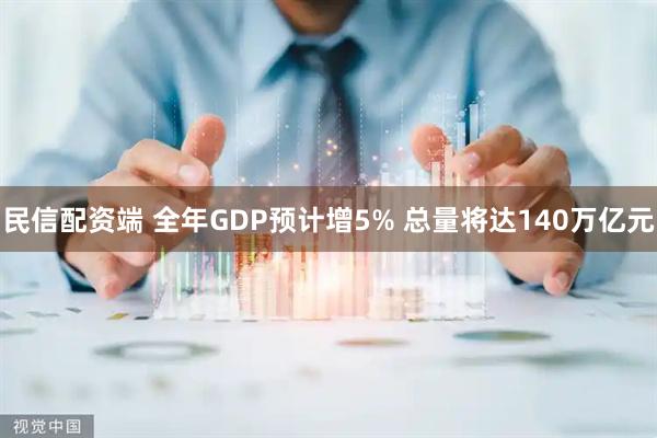 民信配资端 全年GDP预计增5% 总量将达140万亿元
