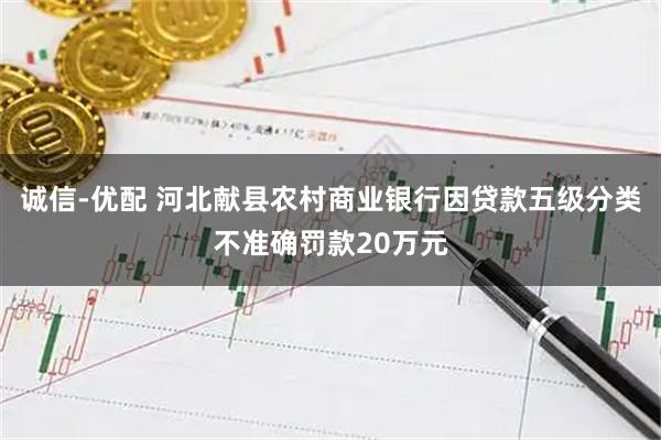 诚信-优配 河北献县农村商业银行因贷款五级分类不准确罚款20万元