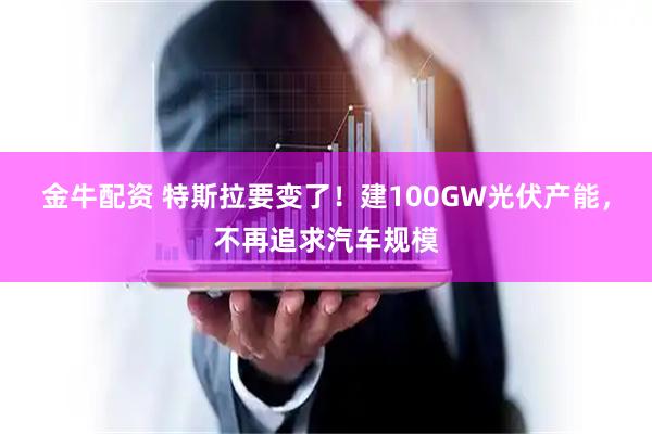 金牛配资 特斯拉要变了！建100GW光伏产能，不再追求汽车规模