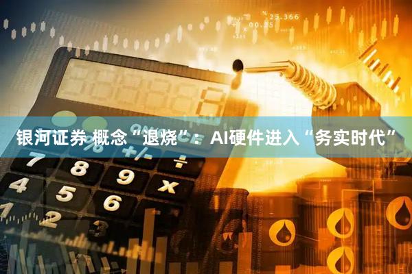 银河证券 概念“退烧”：AI硬件进入“务实时代”