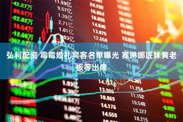 弘利配资 霉霉婚礼宾客名单曝光 赛琳娜匠妹黄老板等出席