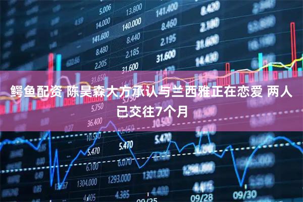 鳄鱼配资 陈昊森大方承认与兰西雅正在恋爱 两人已交往7个月